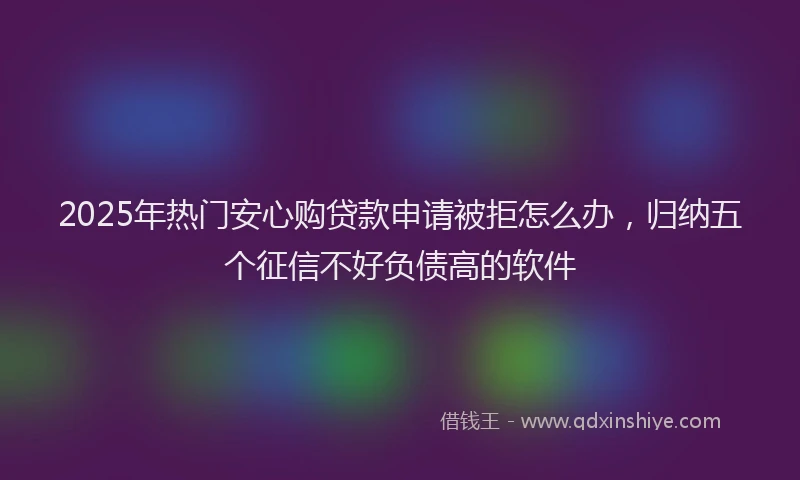 2025年热门安心购贷款申请被拒怎么办，归纳五个征信不好负债高的软件