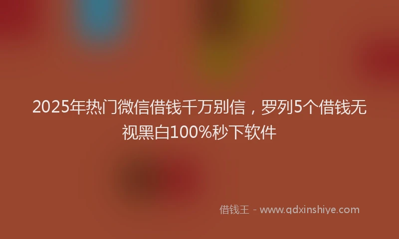 2025年热门微信借钱千万别信，罗列5个借钱无视黑白100%秒下软件
