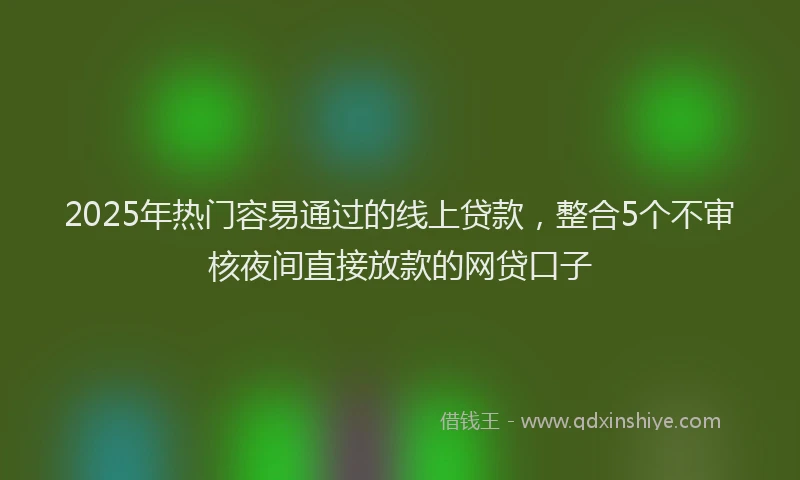 2025年热门容易通过的线上贷款，整合5个不审核夜间直接放款的网贷口子