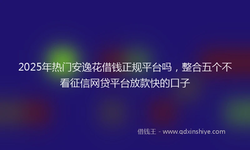 2025年热门安逸花借钱正规平台吗，整合五个不看征信网贷平台放款快的口子