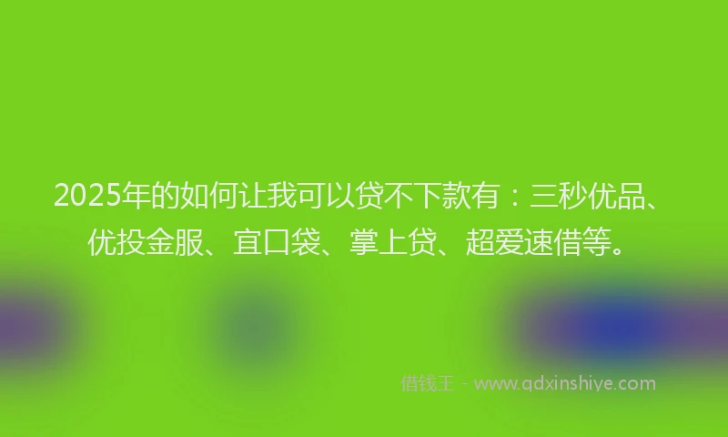 2025年的如何让我可以贷不下款有：三秒优品、优投金服、宜口袋、掌上贷、超爱速借等。