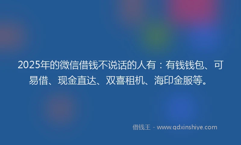 2025年的微信借钱不说话的人有：有钱钱包、可易借、现金直达、双喜租机、海印金服等。