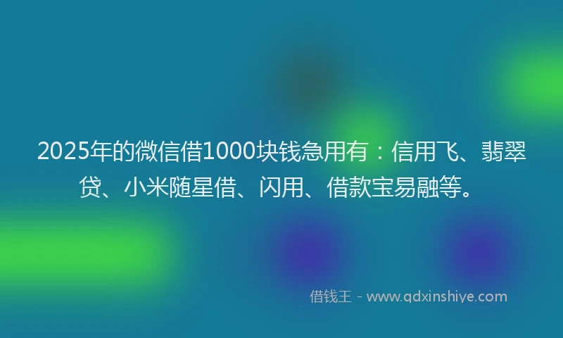 2025年的微信借1000块钱急用有：信用飞、翡翠贷、小米随星借、闪用、借款宝易融等。