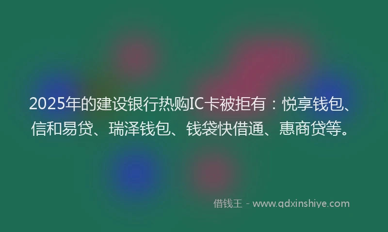 2025年的建设银行热购IC卡被拒有：悦享钱包、信和易贷、瑞泽钱包、钱袋快借通、惠商贷等。