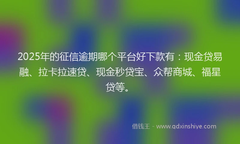 2025年的征信逾期哪个平台好下款有：现金贷易融、拉卡拉速贷、现金秒贷宝、众帮商城、福星贷等。