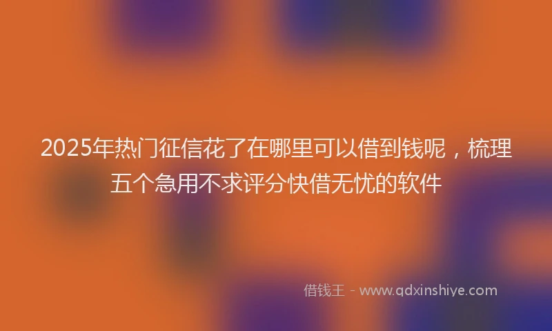 2025年热门征信花了在哪里可以借到钱呢，梳理五个急用不求评分快借无忧的软件