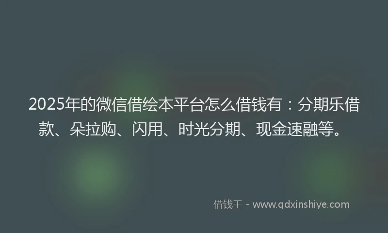 2025年的微信借绘本平台怎么借钱有：分期乐借款、朵拉购、闪用、时光分期、现金速融等。