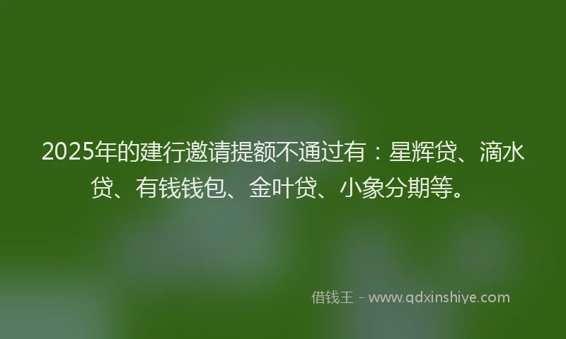 2025年的建行邀请提额不通过有：星辉贷、滴水贷、有钱钱包、金叶贷、小象分期等。