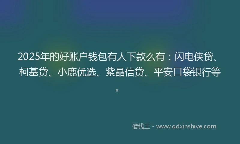 2025年的好账户钱包有人下款么有：闪电侠贷、柯基贷、小鹿优选、紫晶信贷、平安口袋银行等。