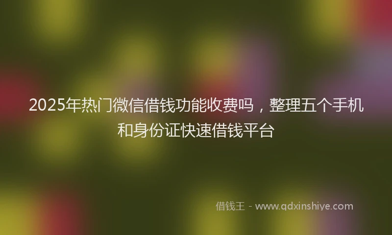 2025年热门微信借钱功能收费吗，整理五个手机和身份证快速借钱平台