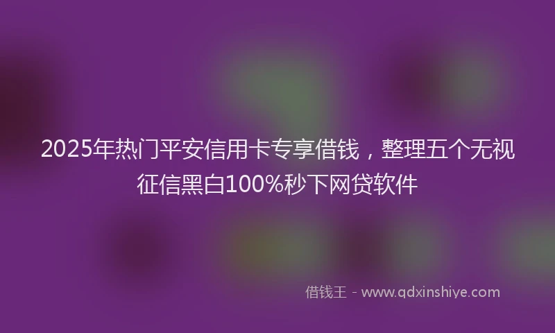 2025年热门平安信用卡专享借钱，整理五个无视征信黑白100%秒下网贷软件