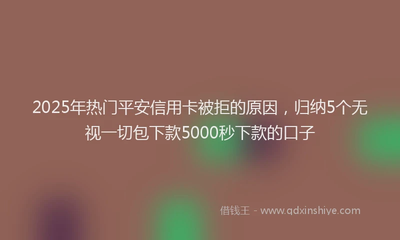 2025年热门平安信用卡被拒的原因，归纳5个无视一切包下款5000秒下款的口子