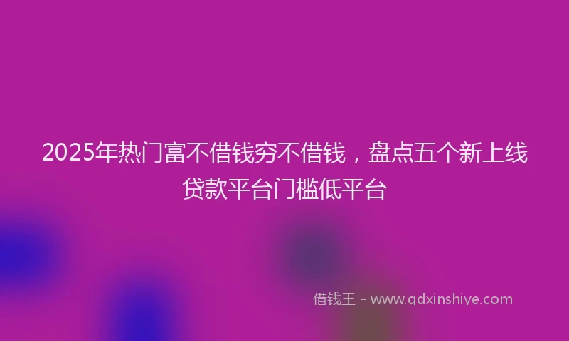 2025年热门富不借钱穷不借钱，盘点五个新上线贷款平台门槛低平台