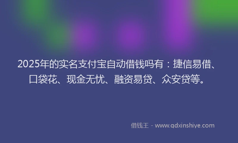 2025年的实名支付宝自动借钱吗有：捷信易借、口袋花、现金无忧、融资易贷、众安贷等。