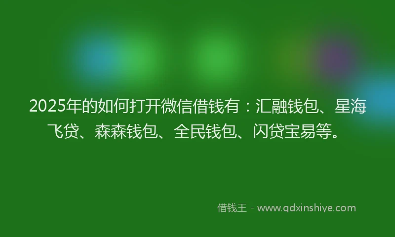 2025年的如何打开微信借钱有：汇融钱包、星海飞贷、森森钱包、全民钱包、闪贷宝易等。