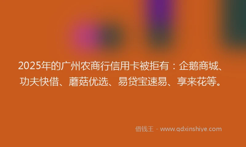 2025年的广州农商行信用卡被拒有：企鹅商城、功夫快借、蘑菇优选、易贷宝速易、享来花等。