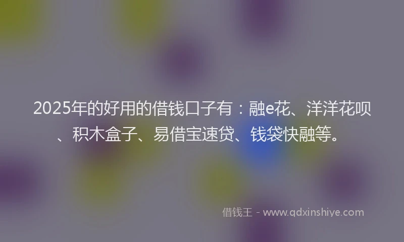 2025年的好用的借钱口子有：融e花、洋洋花呗、积木盒子、易借宝速贷、钱袋快融等。