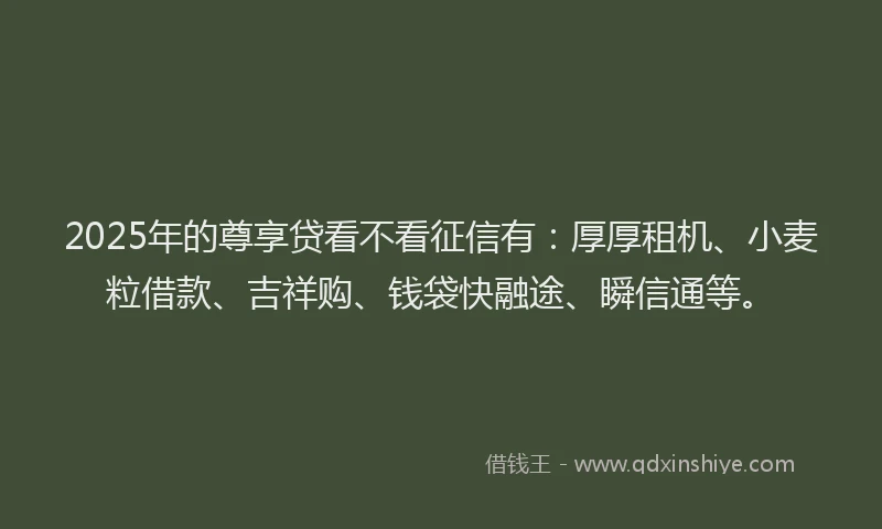 2025年的尊享贷看不看征信有：厚厚租机、小麦粒借款、吉祥购、钱袋快融途、瞬信通等。