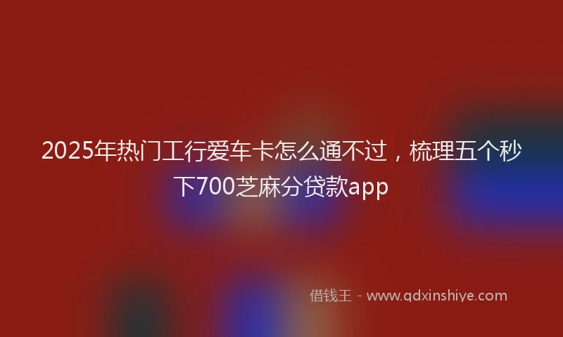 2025年热门工行爱车卡怎么通不过，梳理五个秒下700芝麻分贷款app