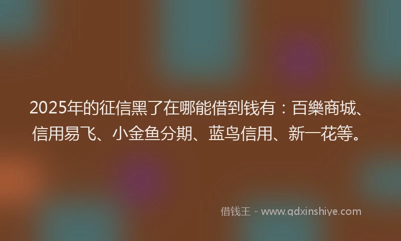 2025年的征信黑了在哪能借到钱有：百樂商城、信用易飞、小金鱼分期、蓝鸟信用、新一花等。