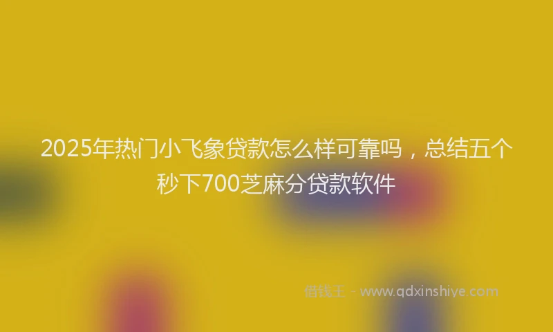 2025年热门小飞象贷款怎么样可靠吗，总结五个秒下700芝麻分贷款软件