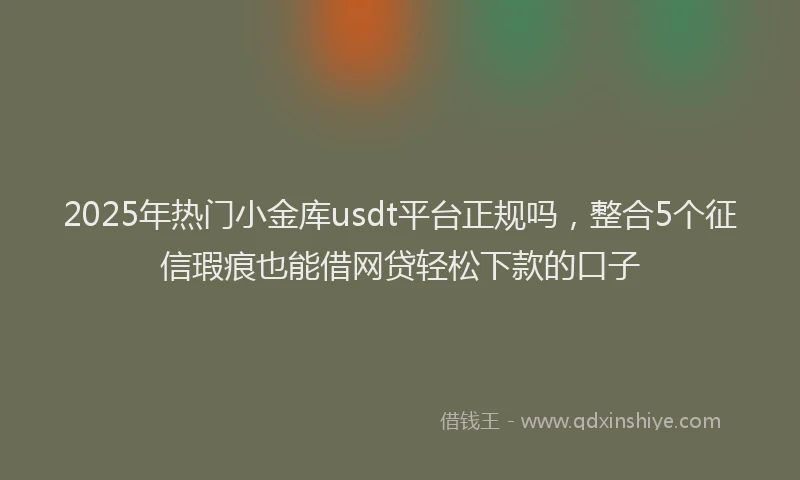 2025年热门小金库usdt平台正规吗，整合5个征信瑕疵也能借网贷轻松下款的口子
