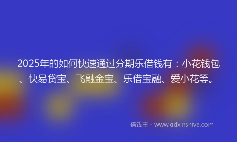 2025年的如何快速通过分期乐借钱有：小花钱包、快易贷宝、飞融金宝、乐借宝融、爱小花等。