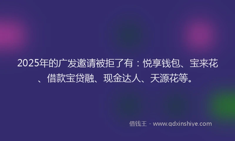 2025年的广发邀请被拒了有：悦享钱包、宝来花、借款宝贷融、现金达人、天源花等。