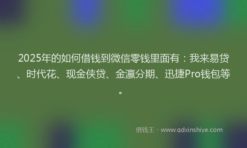 2025年的如何借钱到微信零钱里面有：我来易贷、时代花、现金侠贷、金瀛分期、迅捷Pro钱包等。