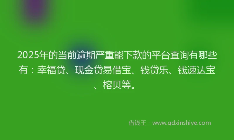 2025年的当前逾期严重能下款的平台查询有哪些有：幸福贷、现金贷易借宝、钱贷乐、钱速达宝、榕贝等。