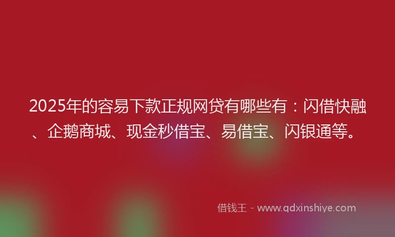 2025年的容易下款正规网贷有哪些有：闪借快融、企鹅商城、现金秒借宝、易借宝、闪银通等。