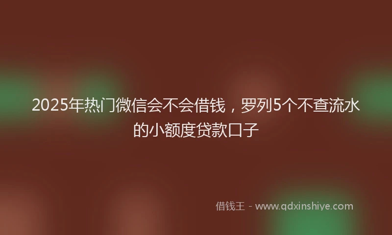 2025年热门微信会不会借钱，罗列5个不查流水的小额度贷款口子