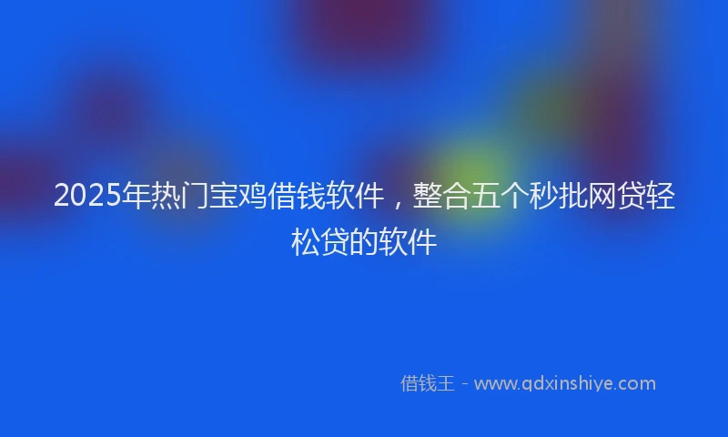 2025年热门宝鸡借钱软件，整合五个秒批网贷轻松贷的软件