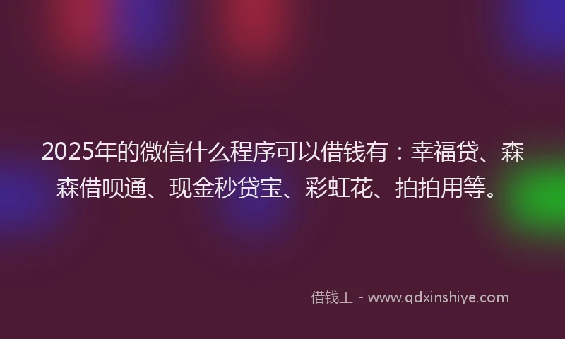 2025年的微信什么程序可以借钱有：幸福贷、森森借呗通、现金秒贷宝、彩虹花、拍拍用等。