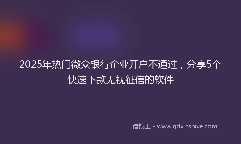 2025年热门微众银行企业开户不通过，分享5个快速下款无视征信的软件