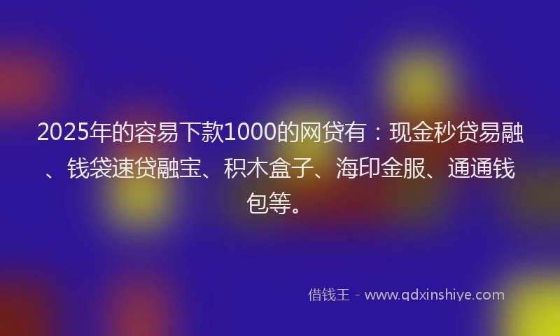 2025年的容易下款1000的网贷有：现金秒贷易融、钱袋速贷融宝、积木盒子、海印金服、通通钱包等。