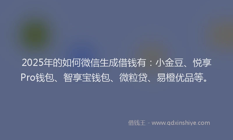 2025年的如何微信生成借钱有：小金豆、悦享Pro钱包、智享宝钱包、微粒贷、易橙优品等。