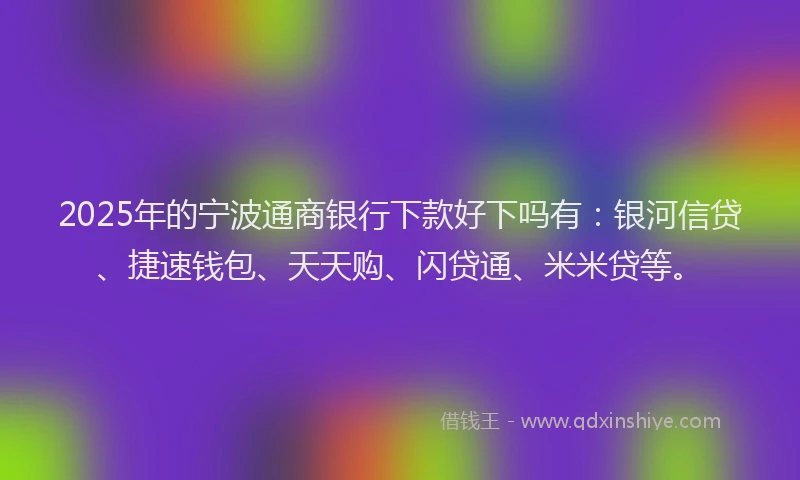 2025年的宁波通商银行下款好下吗有：银河信贷、捷速钱包、天天购、闪贷通、米米贷等。