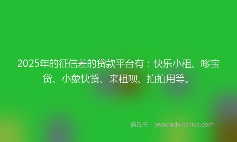 2025年的征信差的贷款平台有：快乐小租、哆宝贷、小象快贷、来租呗、拍拍用等。