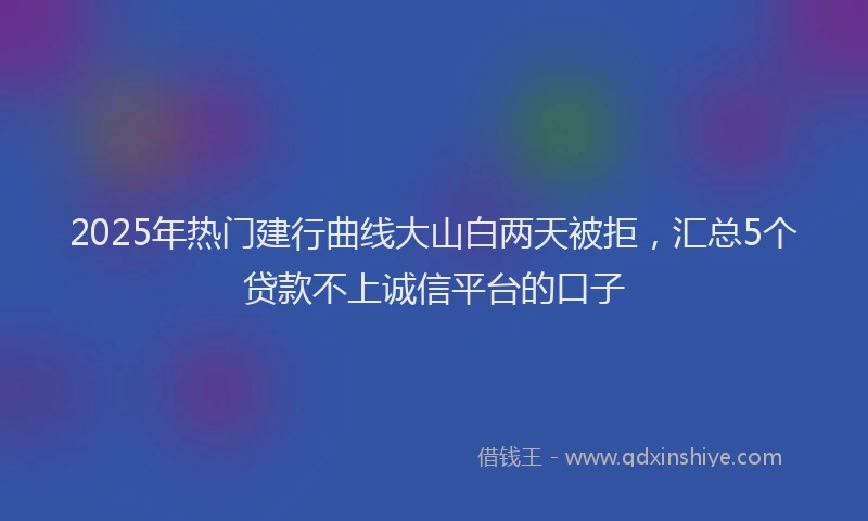 2025年热门建行曲线大山白两天被拒，汇总5个贷款不上诚信平台的口子