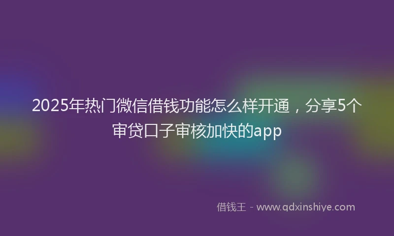 2025年热门微信借钱功能怎么样开通，分享5个审贷口子审核加快的app