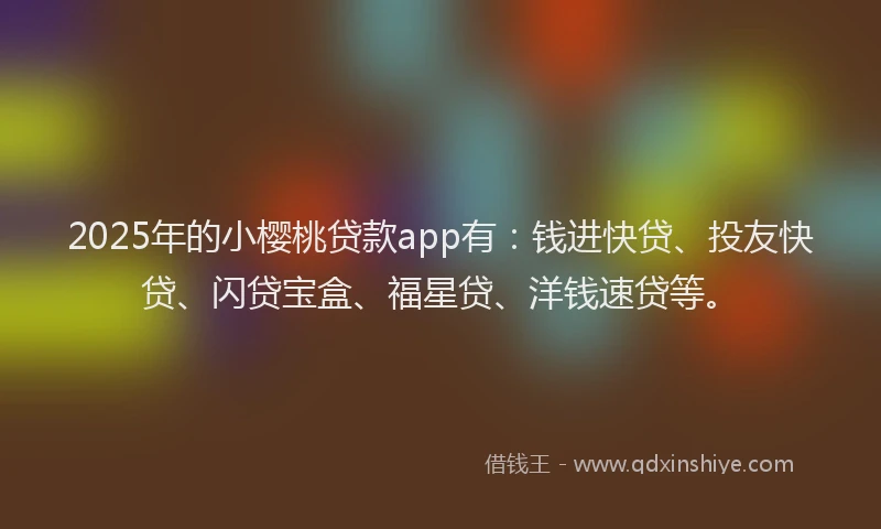 2025年的小樱桃贷款app有：钱进快贷、投友快贷、闪贷宝盒、福星贷、洋钱速贷等。