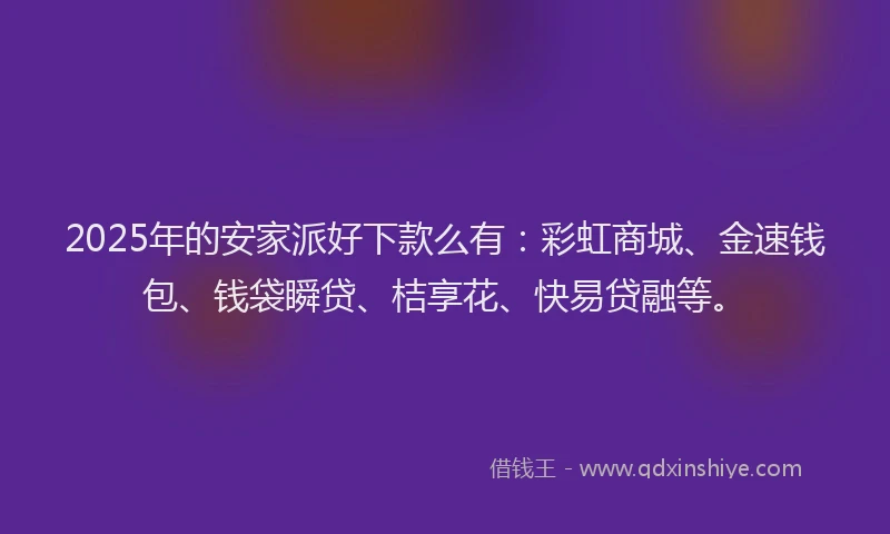 2025年的安家派好下款么有：彩虹商城、金速钱包、钱袋瞬贷、桔享花、快易贷融等。