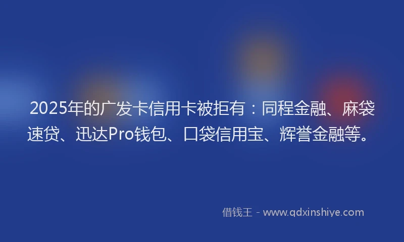 2025年的广发卡信用卡被拒有：同程金融、麻袋速贷、迅达Pro钱包、口袋信用宝、辉誉金融等。