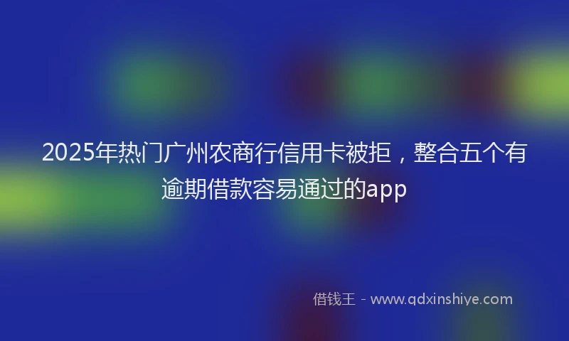 2025年热门广州农商行信用卡被拒，整合五个有逾期借款容易通过的app