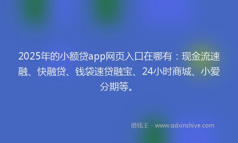 2025年的小额贷app网页入口在哪有：现金流速融、快融贷、钱袋速贷融宝、24小时商城、小爱分期等。