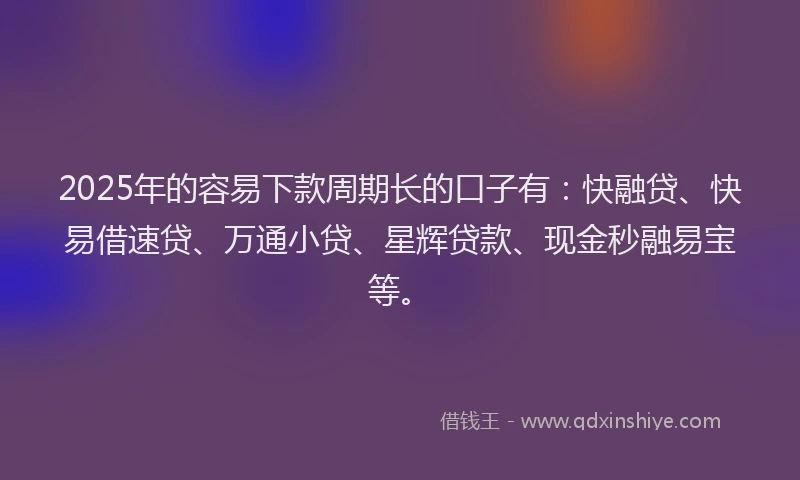 2025年的容易下款周期长的口子有：快融贷、快易借速贷、万通小贷、星辉贷款、现金秒融易宝等。