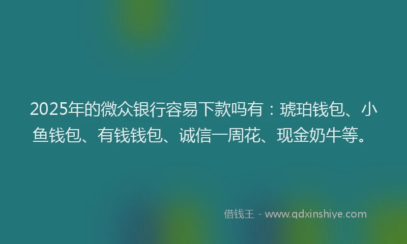 2025年的微众银行容易下款吗有：琥珀钱包、小鱼钱包、有钱钱包、诚信一周花、现金奶牛等。
