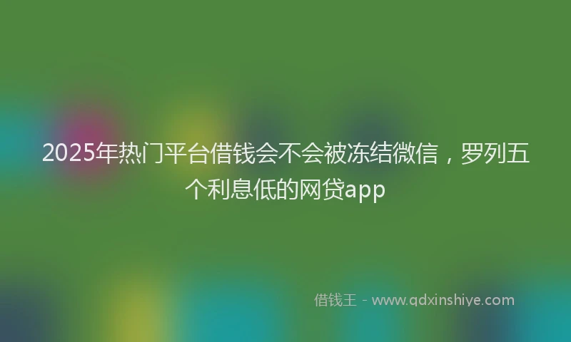 2025年热门平台借钱会不会被冻结微信，罗列五个利息低的网贷app