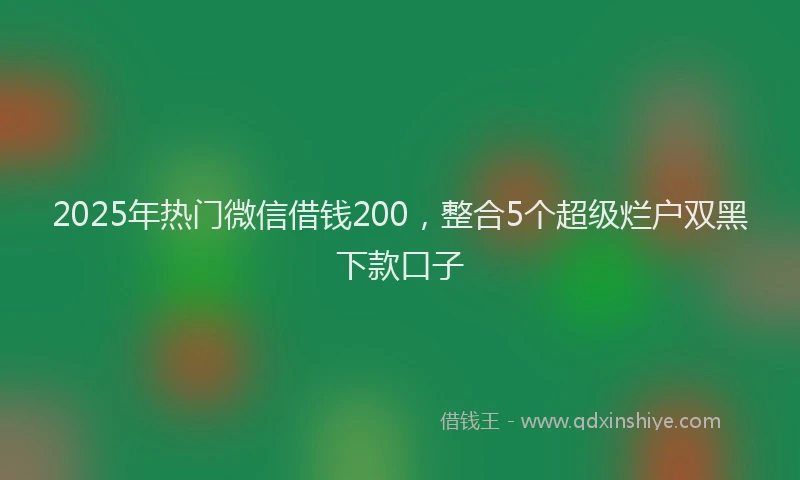 2025年热门微信借钱200，整合5个超级烂户双黑下款口子